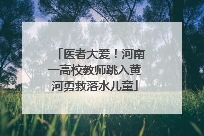 医者大爱！河南一高校教师跳入黄河勇救落水儿童