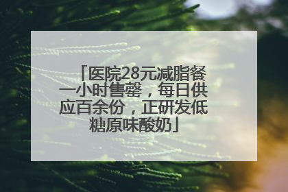 医院28元减脂餐一小时售罄，每日供应百余份，正研发低糖原味酸奶