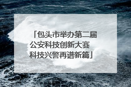 包头市举办第二届公安科技创新大赛 科技兴警再谱新篇