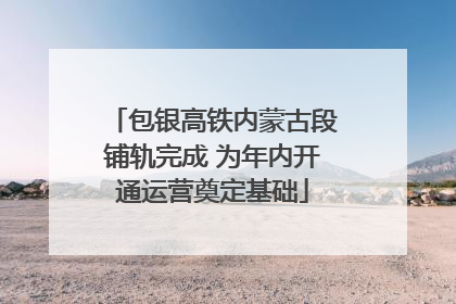 包银高铁内蒙古段铺轨完成 为年内开通运营奠定基础