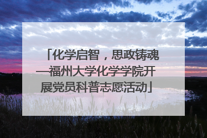 化学启智，思政铸魂—福州大学化学学院开展党员科普志愿活动