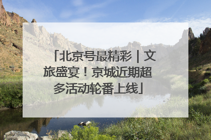 北京号最精彩｜文旅盛宴！京城近期超多活动轮番上线