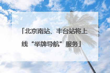 北京南站、丰台站将上线“举牌导航”服务
