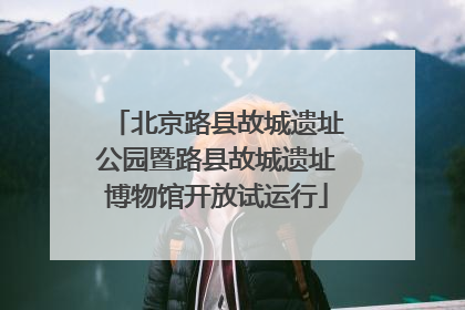 北京路县故城遗址公园暨路县故城遗址博物馆开放试运行