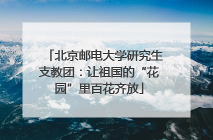北京邮电大学研究生支教团：让祖国的“花园”里百花齐放