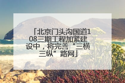 北京门头沟国道108三期工程加紧建设中，将完善“三横三纵”路网