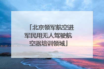 北京领军航空进军民用无人驾驶航空器培训领域