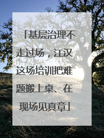 基层治理不走过场，江汉这场培训把难题搬上桌、在现场见真章