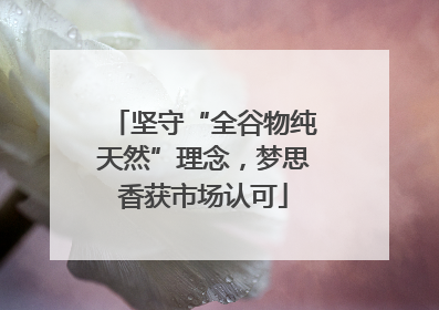 坚守“全谷物纯天然”理念，梦思香获市场认可