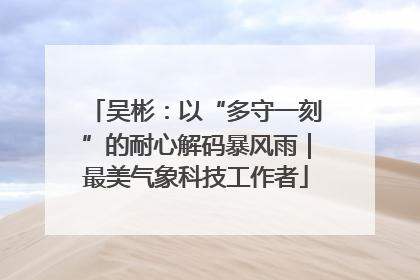 吴彬：以“多守一刻”的耐心解码暴风雨｜最美气象科技工作者