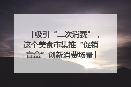 吸引“二次消费”，这个美食市集推“促销盲盒”创新消费场景