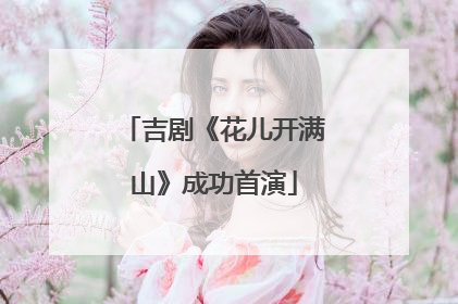 吉剧《花儿开满山》成功首演