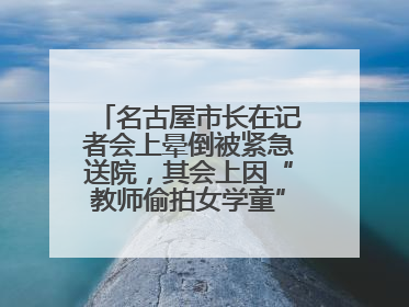 名古屋市长在记者会上晕倒被紧急送院，其会上因“教师偷拍女学童”事件受质询