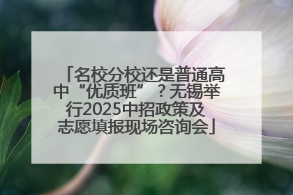 名校分校还是普通高中“优质班”？无锡举行2025中招政策及志愿填报现场咨询会