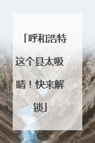 呼和浩特这个县太吸睛！快来解锁