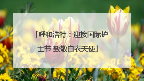 呼和浩特：迎接国际护士节 致敬白衣天使