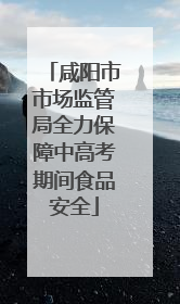 咸阳市市场监管局全力保障中高考期间食品安全