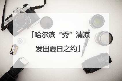 哈尔滨“秀”清凉 发出夏日之约