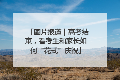 图片报道｜高考结束，看考生和家长如何“花式”庆祝