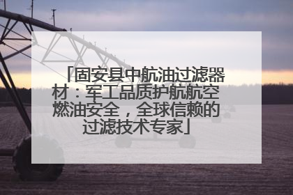 固安县中航油过滤器材：军工品质护航航空燃油安全，全球信赖的过滤技术专家