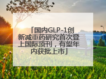 国内GLP-1创新减重药研究首次登上国际顶刊，有望年内获批上市