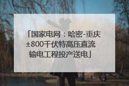 国家电网：哈密-重庆±800千伏特高压直流输电工程投产送电