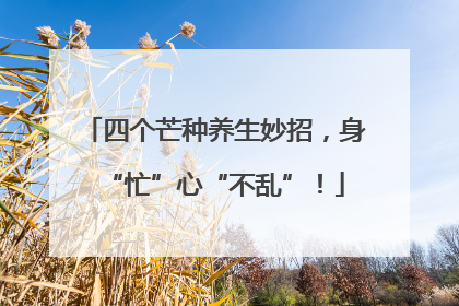 四个芒种养生妙招，身“忙”心“不乱”！