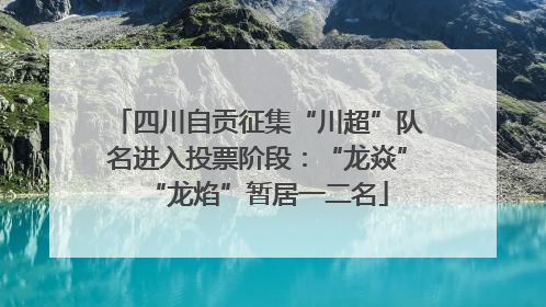 四川自贡征集“川超”队名进入投票阶段：“龙焱”“龙焰”暂居一二名