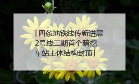 四条地铁线传新进展 2号线二期首个暗挖车站主体结构封顶
