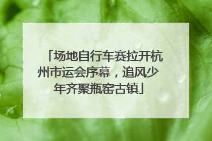 场地自行车赛拉开杭州市运会序幕，追风少年齐聚瓶窑古镇