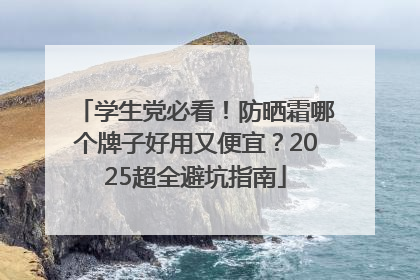 学生党必看！防晒霜哪个牌子好用又便宜？2025超全避坑指南