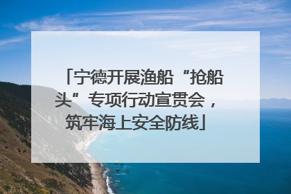 宁德开展渔船“抢船头”专项行动宣贯会，筑牢海上安全防线