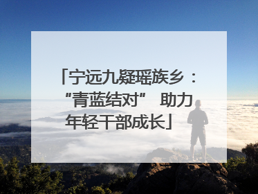宁远九疑瑶族乡：“青蓝结对” 助力年轻干部成长