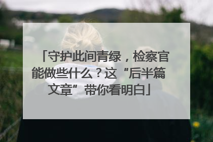 守护此间青绿，检察官能做些什么？这“后半篇文章”带你看明白