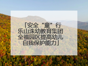 安全“童”行 乐山洙幼教育集团全福园区提高幼儿自我保护能力
