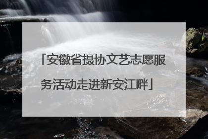 安徽省摄协文艺志愿服务活动走进新安江畔