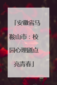 安徽省马鞍山市：校园心理剧点亮青春