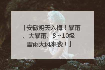 安徽明天入梅！暴雨、大暴雨、8～10级雷雨大风来袭！