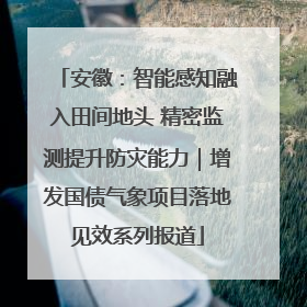 安徽：智能感知融入田间地头 精密监测提升防灾能力｜增发国债气象项目落地见效系列报道