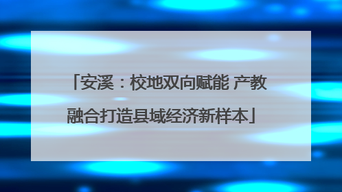 安溪：校地双向赋能 产教融合打造县域经济新样本