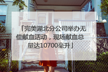 完美湖北分公司举办无偿献血活动，现场献血总量达10700毫升