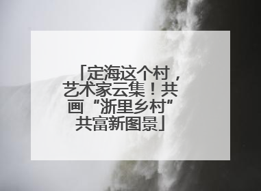 定海这个村，艺术家云集！共画“浙里乡村”共富新图景