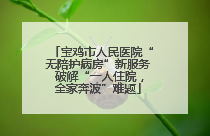 宝鸡市人民医院“无陪护病房”新服务 破解“一人住院，全家奔波”难题