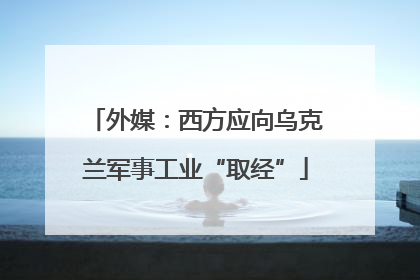 外媒：西方应向乌克兰军事工业“取经”