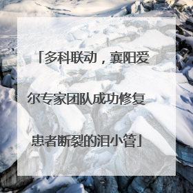 多科联动，襄阳爱尔专家团队成功修复患者断裂的泪小管