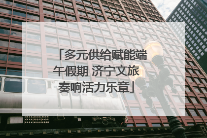 多元供给赋能端午假期 济宁文旅奏响活力乐章