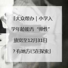 大众帮办｜小学入学年龄能否“弹性”放宽至12月31日？有地方已在探索