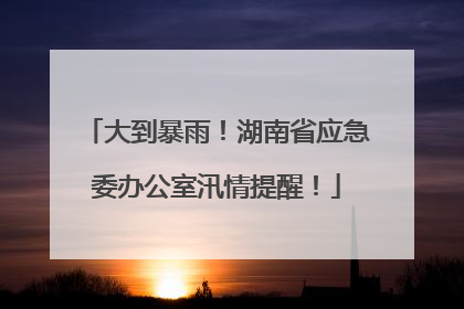 大到暴雨！湖南省应急委办公室汛情提醒！