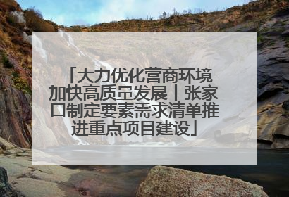 大力优化营商环境 加快高质量发展丨张家口制定要素需求清单推进重点项目建设