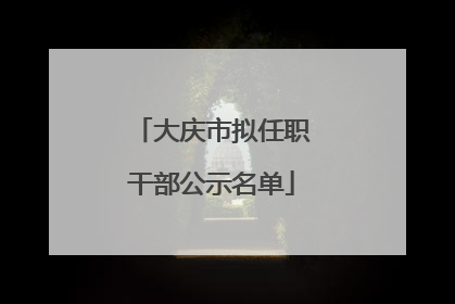 大庆市拟任职干部公示名单